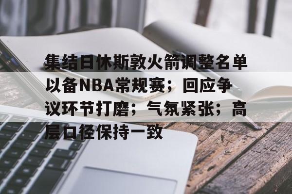 开云体育下载-集结日休斯敦火箭调整名单以备NBA常规赛；回应争议环节打磨；气氛紧张；高层口径保持一致的简单介绍