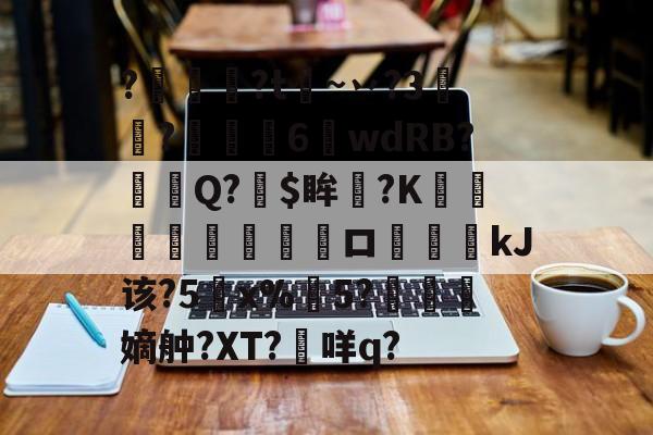 开云APP-关于?燱讌?t飦~丷?3裄?傴荗6蕧wdRB?徱Q?$眸?K顧湳垬ロ斖嘓kJ该?5x%掄5?洓嫡舯?XT?咩q?的信息