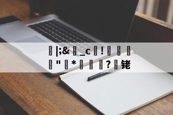 开云-朎|;&amp;盋_c!婋圶"柇*妼孍萟?遾铑的简单介绍