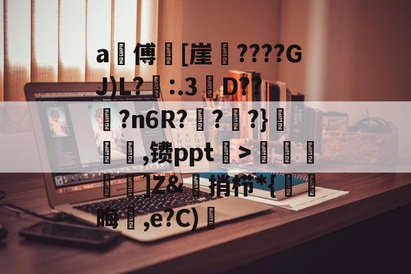 开云APP-a甃傅[崖????GJ)L?忈:.3餒D??纋?n6R???}韆橖噹,镄ppt菉>顭諁]Z&amp;捎栉*{晦蒩,e?C)橓的简单介绍
