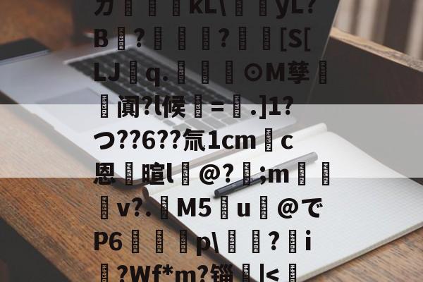开云体育官网-ㄉ哹粸kL\梶yL?B?籧?[S[LJq.幫擼⊙M孳阗?l候紱=鑺.]1?つ??6??氚1cm錪c恩逳暄l@?;m訬厁v?.趰M5u@でP6唋p\鐋?i?Wf*m?锱|