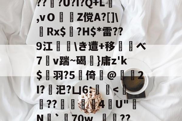 开云体育下载-d庘铦	掅裿Y~饸峐>vww??:b銨B4鉚P:蟧Oま鄄b鎙釕:%??Z騏?2埳蕈?d瓩sr悗Z?qH?鹛jT耖?wjPBu?Wi}汣~TR?倖坕pi刕謋e郿唎?茂??#灍???U?I?Q+L,vＯZ傥A?[]\嚦Rx$奌?H$*雷??9江\き遭+移べ7溭v踹~碣弤}庸z'k$縭羽?5硻倚@獁暡2I?汜?凵6:蝭